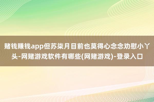 赌钱赚钱app但苏柒月目前也莫得心念念劝慰小丫头-网赌游戏软件有哪些(网赌游戏)-登录入口