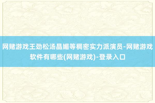 网赌游戏王劲松汤晶媚等稠密实力派演员-网赌游戏软件有哪些(网赌游戏)-登录入口