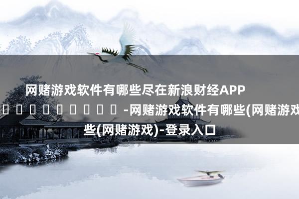 网赌游戏软件有哪些尽在新浪财经APP            													-网赌游戏软件有哪些(网赌游戏)-登录入口