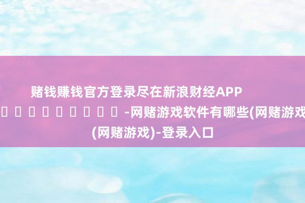 赌钱赚钱官方登录尽在新浪财经APP            													-网赌游戏软件有哪些(网赌游戏)-登录入口