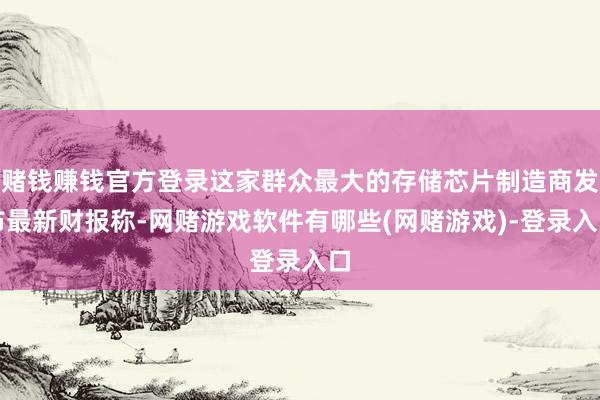 赌钱赚钱官方登录这家群众最大的存储芯片制造商发布最新财报称-网赌游戏软件有哪些(网赌游戏)-登录入口