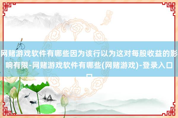 网赌游戏软件有哪些因为该行以为这对每股收益的影响有限-网赌游戏软件有哪些(网赌游戏)-登录入口