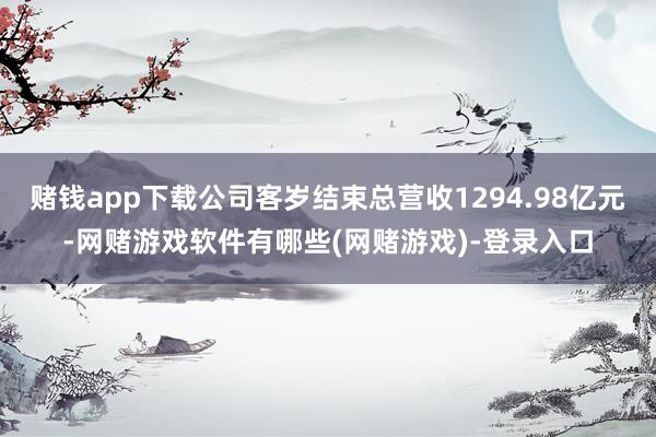 赌钱app下载公司客岁结束总营收1294.98亿元-网赌游戏软件有哪些(网赌游戏)-登录入口