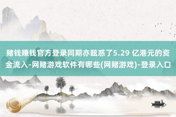 赌钱赚钱官方登录同期亦眩惑了5.29 亿港元的资金流入-网赌游戏软件有哪些(网赌游戏)-登录入口