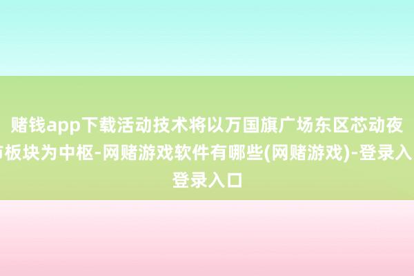 赌钱app下载活动技术将以万国旗广场东区芯动夜市板块为中枢-网赌游戏软件有哪些(网赌游戏)-登录入口