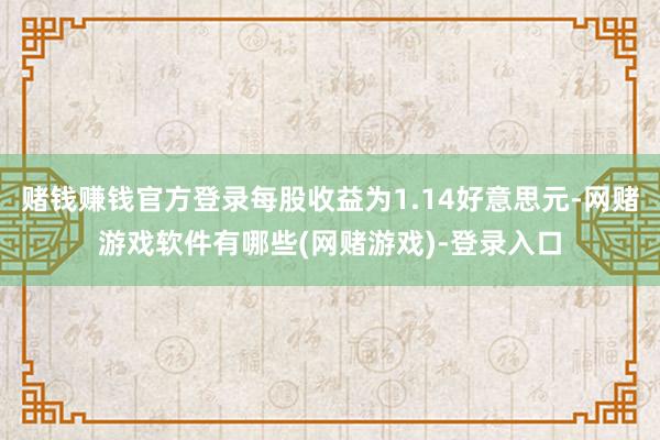 赌钱赚钱官方登录每股收益为1.14好意思元-网赌游戏软件有哪些(网赌游戏)-登录入口