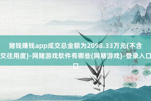 赌钱赚钱app成交总金额为2098.33万元(不含交往用度)-网赌游戏软件有哪些(网赌游戏)-登录入口