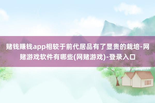 赌钱赚钱app相较于前代居品有了显贵的栽培-网赌游戏软件有哪些(网赌游戏)-登录入口