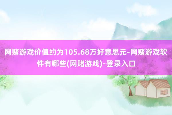 网赌游戏价值约为105.68万好意思元-网赌游戏软件有哪些(网赌游戏)-登录入口