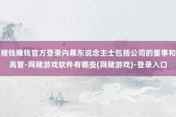 赌钱赚钱官方登录内幕东说念主士包括公司的董事和高管-网赌游戏软件有哪些(网赌游戏)-登录入口