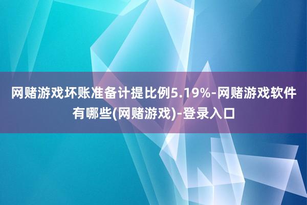 网赌游戏坏账准备计提比例5.19%-网赌游戏软件有哪些(网赌游戏)-登录入口