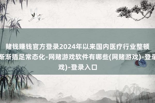 赌钱赚钱官方登录2024年以来国内医疗行业整顿步履渐渐插足常态化-网赌游戏软件有哪些(网赌游戏)-登录入口