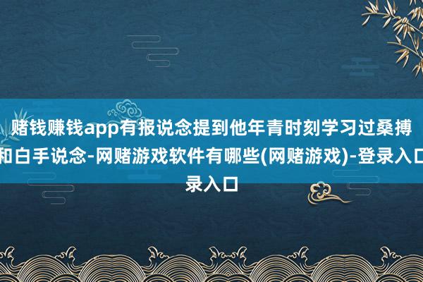 赌钱赚钱app有报说念提到他年青时刻学习过桑搏和白手说念-网赌游戏软件有哪些(网赌游戏)-登录入口