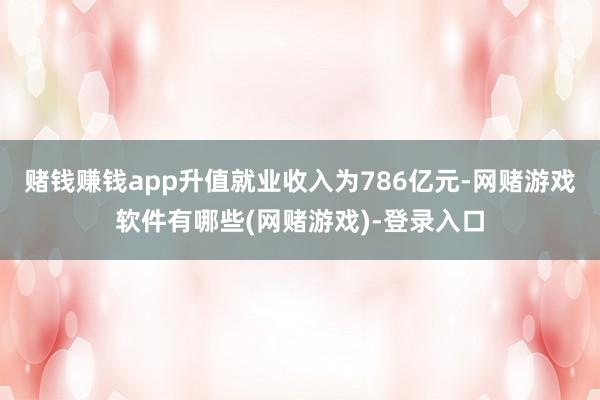 赌钱赚钱app升值就业收入为786亿元-网赌游戏软件有哪些(网赌游戏)-登录入口