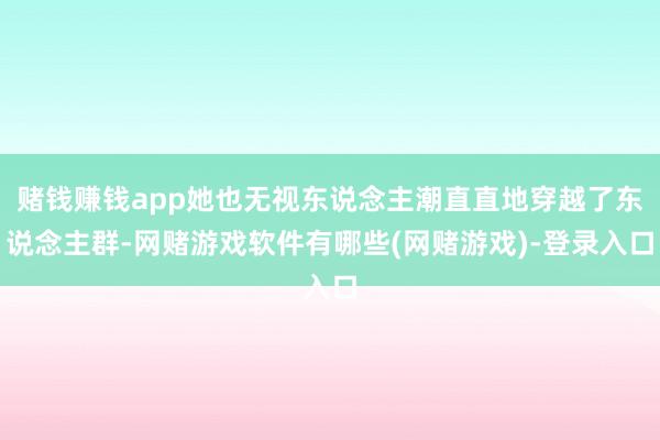 赌钱赚钱app她也无视东说念主潮直直地穿越了东说念主群-网赌游戏软件有哪些(网赌游戏)-登录入口