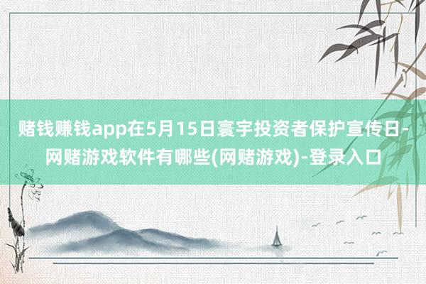 赌钱赚钱app在5月15日寰宇投资者保护宣传日-网赌游戏软件有哪些(网赌游戏)-登录入口