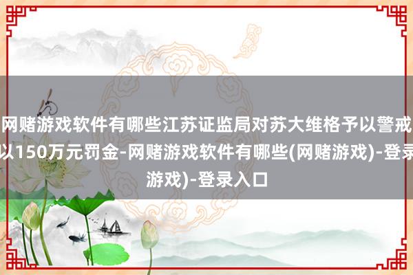 网赌游戏软件有哪些江苏证监局对苏大维格予以警戒并处以150万元罚金-网赌游戏软件有哪些(网赌游戏)-登录入口