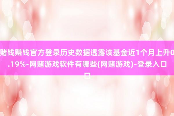 赌钱赚钱官方登录历史数据透露该基金近1个月上升0.19%-网赌游戏软件有哪些(网赌游戏)-登录入口