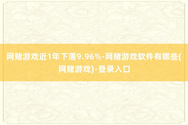 网赌游戏近1年下落9.96%-网赌游戏软件有哪些(网赌游戏)-登录入口