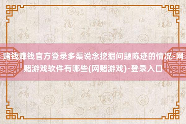 赌钱赚钱官方登录多渠说念挖掘问题陈迹的情况-网赌游戏软件有哪些(网赌游戏)-登录入口