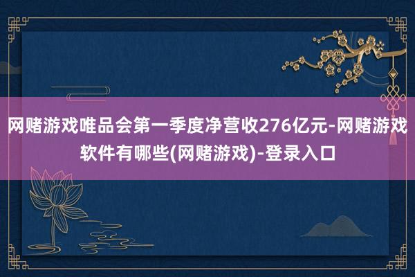 网赌游戏唯品会第一季度净营收276亿元-网赌游戏软件有哪些(网赌游戏)-登录入口