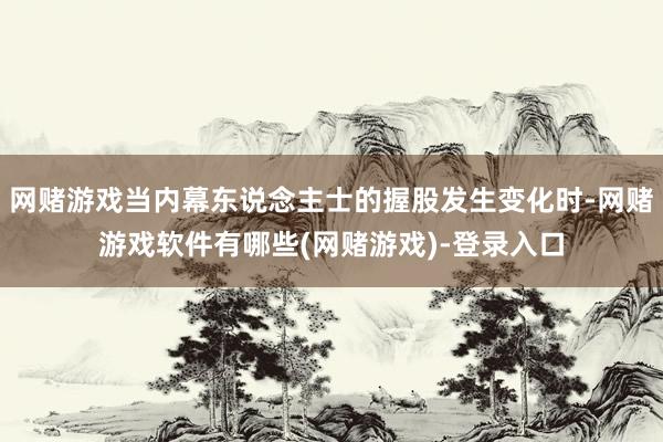 网赌游戏当内幕东说念主士的握股发生变化时-网赌游戏软件有哪些(网赌游戏)-登录入口