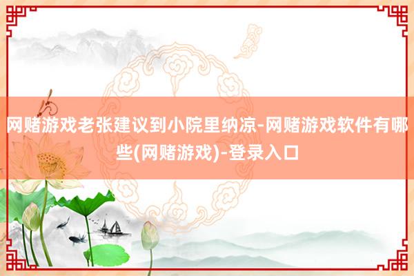 网赌游戏老张建议到小院里纳凉-网赌游戏软件有哪些(网赌游戏)-登录入口