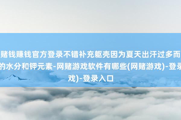 赌钱赚钱官方登录不错补充躯壳因为夏天出汗过多而流失的水分和钾元素-网赌游戏软件有哪些(网赌游戏)-登录入口