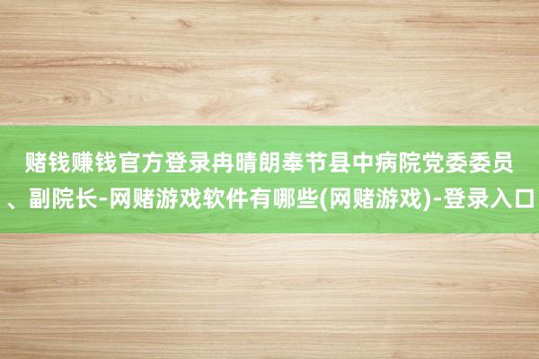 赌钱赚钱官方登录　　冉晴朗　　奉节县中病院党委委员、副院长-网赌游戏软件有哪些(网赌游戏)-登录入口