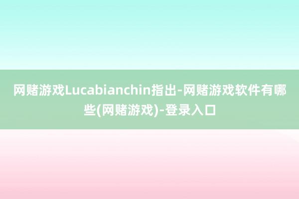 网赌游戏Lucabianchin指出-网赌游戏软件有哪些(网赌游戏)-登录入口