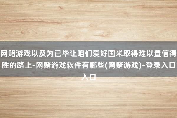 网赌游戏以及为已毕让咱们爱好国米取得难以置信得胜的路上-网赌游戏软件有哪些(网赌游戏)-登录入口