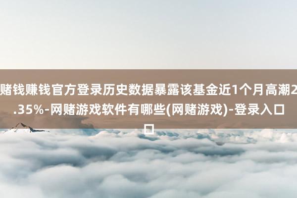 赌钱赚钱官方登录历史数据暴露该基金近1个月高潮2.35%-网赌游戏软件有哪些(网赌游戏)-登录入口