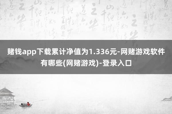 赌钱app下载累计净值为1.336元-网赌游戏软件有哪些(网赌游戏)-登录入口