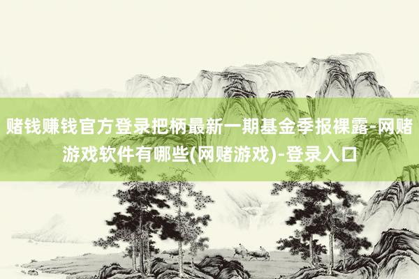 赌钱赚钱官方登录把柄最新一期基金季报裸露-网赌游戏软件有哪些(网赌游戏)-登录入口