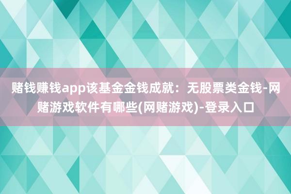 赌钱赚钱app该基金金钱成就：无股票类金钱-网赌游戏软件有哪些(网赌游戏)-登录入口