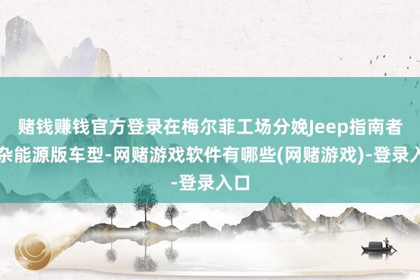 赌钱赚钱官方登录在梅尔菲工场分娩Jeep指南者夹杂能源版车型-网赌游戏软件有哪些(网赌游戏)-登录入口