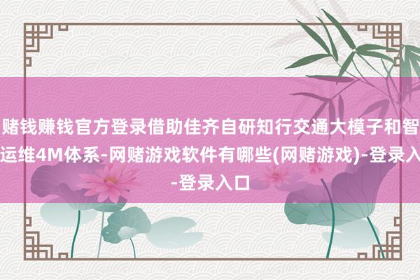 赌钱赚钱官方登录借助佳齐自研知行交通大模子和智能运维4M体系-网赌游戏软件有哪些(网赌游戏)-登录入口