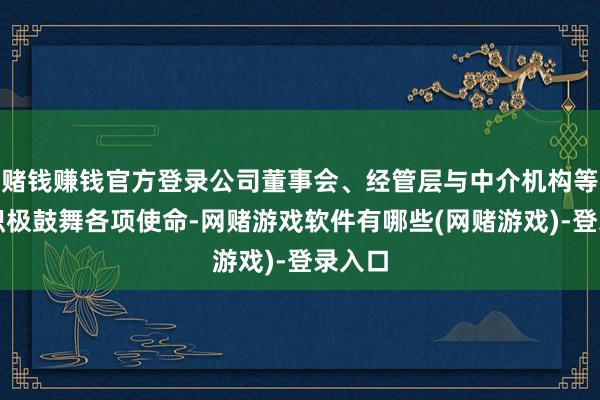 赌钱赚钱官方登录公司董事会、经管层与中介机构等一直积极鼓舞各项使命-网赌游戏软件有哪些(网赌游戏)-登录入口