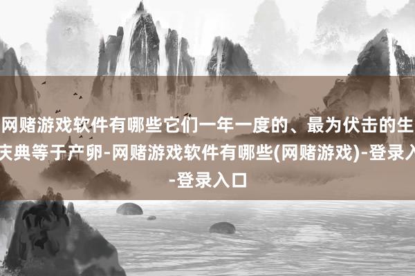 网赌游戏软件有哪些它们一年一度的、最为伏击的生命庆典等于产卵-网赌游戏软件有哪些(网赌游戏)-登录入口