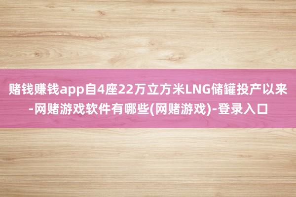 赌钱赚钱app自4座22万立方米LNG储罐投产以来-网赌游戏软件有哪些(网赌游戏)-登录入口