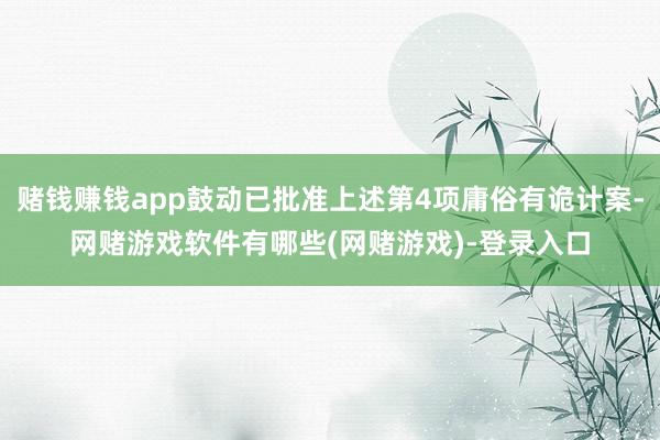 赌钱赚钱app鼓动已批准上述第4项庸俗有诡计案-网赌游戏软件有哪些(网赌游戏)-登录入口