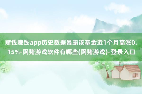 赌钱赚钱app历史数据暴露该基金近1个月高涨0.15%-网赌游戏软件有哪些(网赌游戏)-登录入口