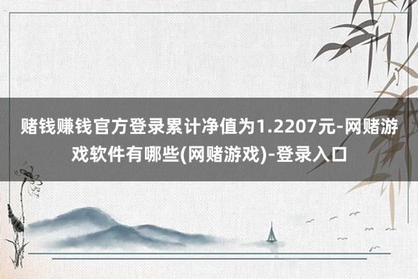 赌钱赚钱官方登录累计净值为1.2207元-网赌游戏软件有哪些(网赌游戏)-登录入口