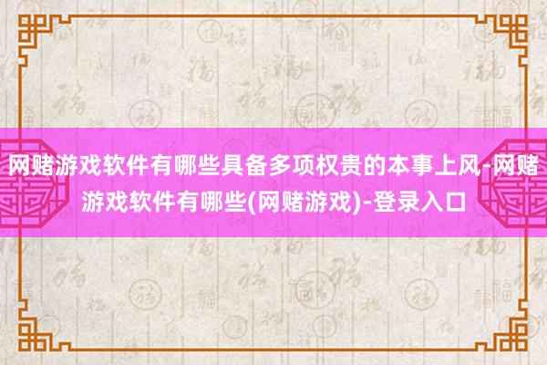 网赌游戏软件有哪些具备多项权贵的本事上风-网赌游戏软件有哪些(网赌游戏)-登录入口