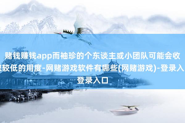 赌钱赚钱app而袖珍的个东谈主或小团队可能会收取较低的用度-网赌游戏软件有哪些(网赌游戏)-登录入口