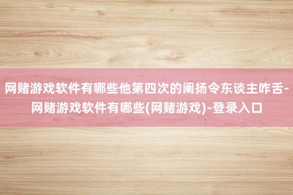 网赌游戏软件有哪些他第四次的阐扬令东谈主咋舌-网赌游戏软件有哪些(网赌游戏)-登录入口