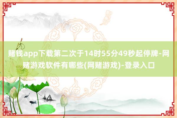 赌钱app下载第二次于14时55分49秒起停牌-网赌游戏软件有哪些(网赌游戏)-登录入口