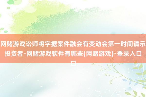 网赌游戏讼师将字据案件融会有变动会第一时间请示投资者-网赌游戏软件有哪些(网赌游戏)-登录入口