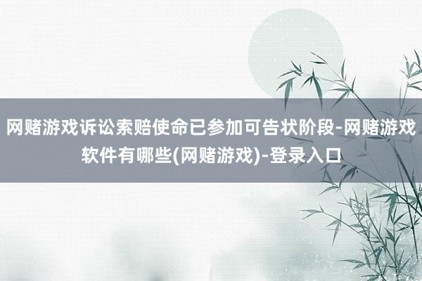 网赌游戏诉讼索赔使命已参加可告状阶段-网赌游戏软件有哪些(网赌游戏)-登录入口