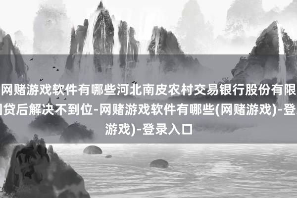 网赌游戏软件有哪些河北南皮农村交易银行股份有限公司因贷后解决不到位-网赌游戏软件有哪些(网赌游戏)-登录入口